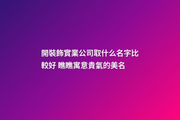 開裝飾實業公司取什么名字比較好 瞧瞧寓意貴氣的美名-第1張-公司起名-玄機派